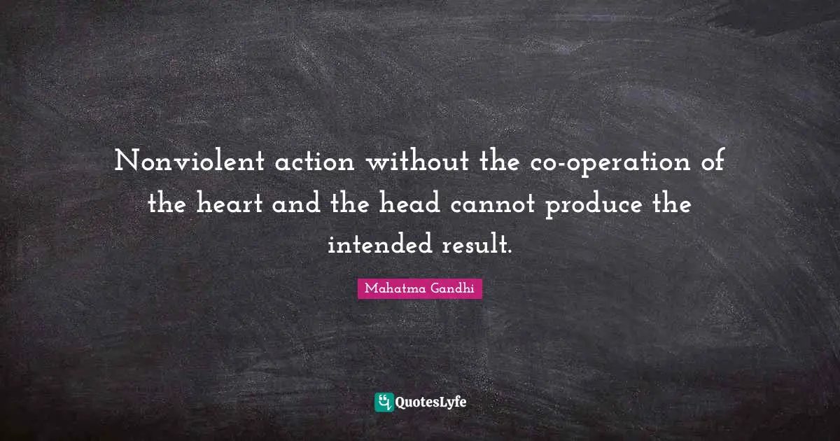 Nonviolent action without the co-operation of the heart and the head cannot produce the intended result.