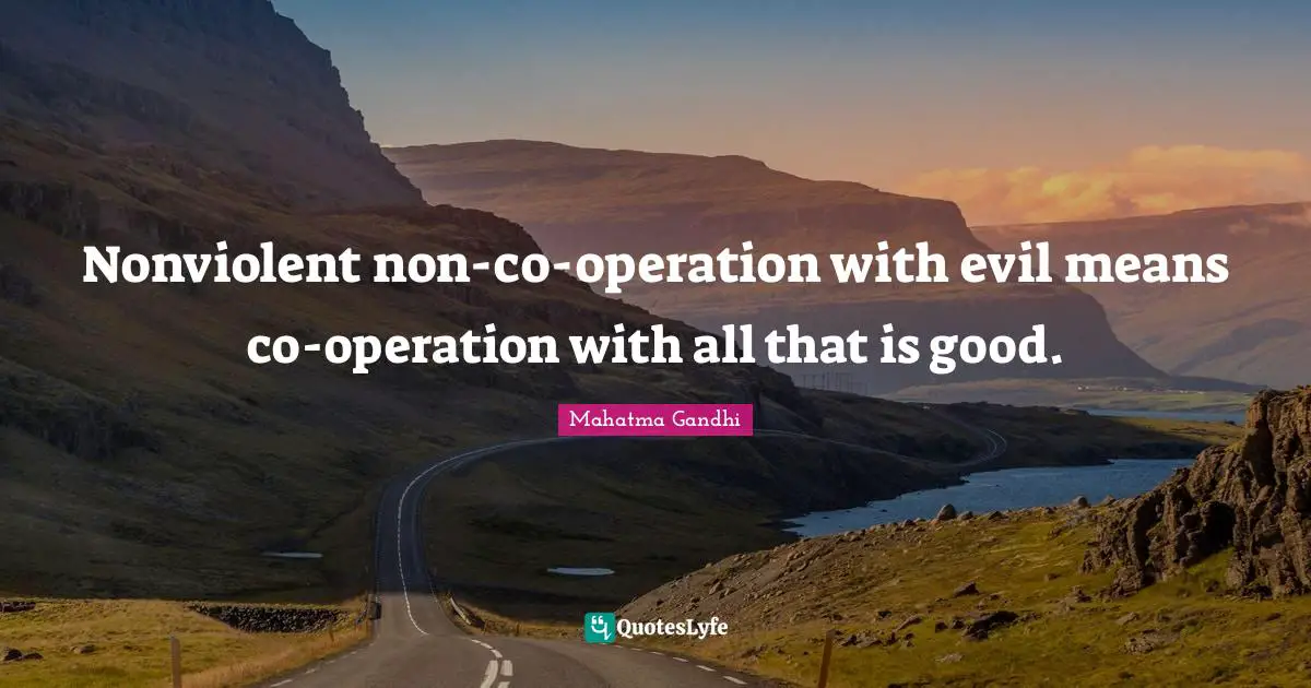 Nonviolent non-co-operation with evil means co-operation with all that is good.