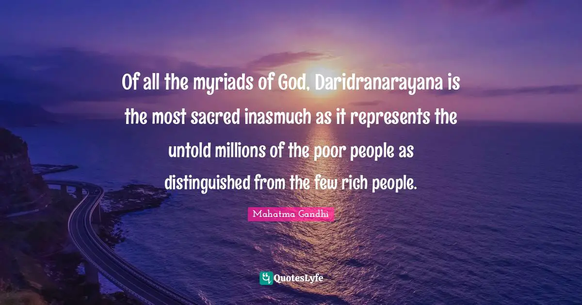 Of all the myriads of God, Daridranarayana is the most sacred inasmuch as it represents the untold millions of the poor people as distinguished from the few rich people.