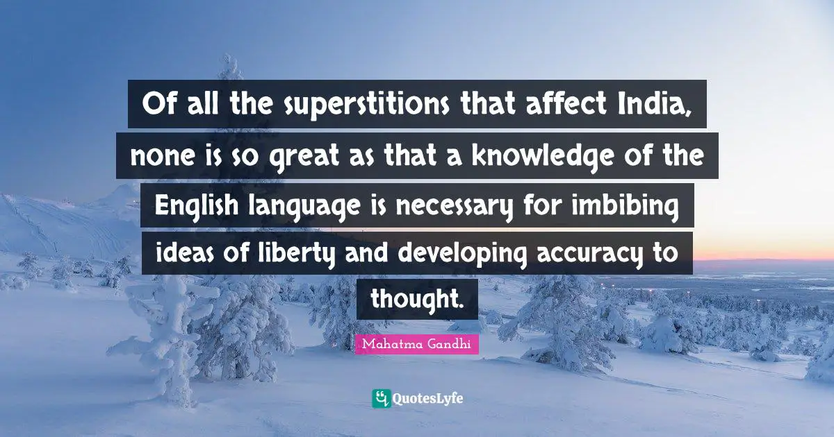 Of all the superstitions that affect India, none is so great as that a knowledge of the English language is necessary for imbibing ideas of liberty and developing accuracy to thought.