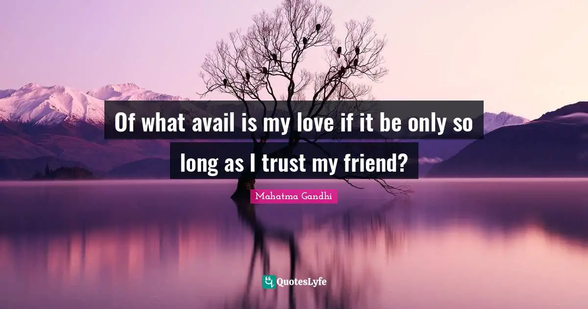Of what avail is my love if it be only so long as I trust my friend?
