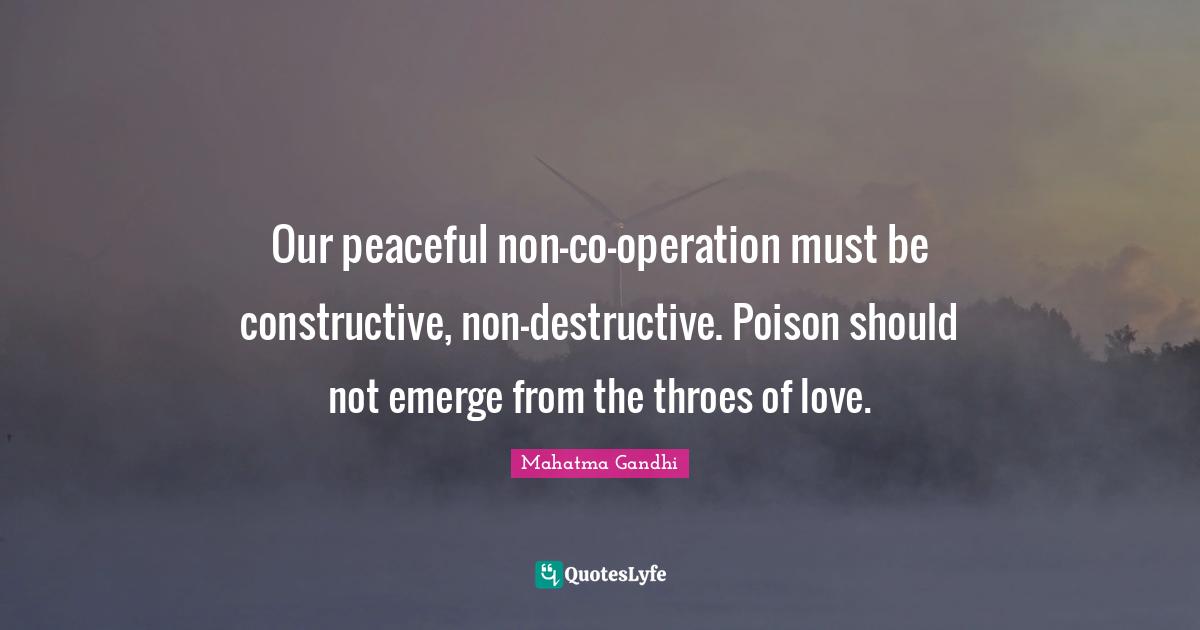 Our peaceful non-co-operation must be constructive, non-destructive. Poison should not emerge from the throes of love.