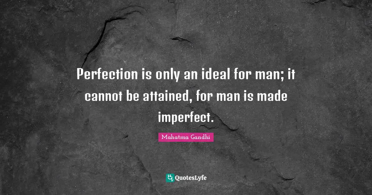 Perfection is only an ideal for man; it cannot be attained, for man is made imperfect.