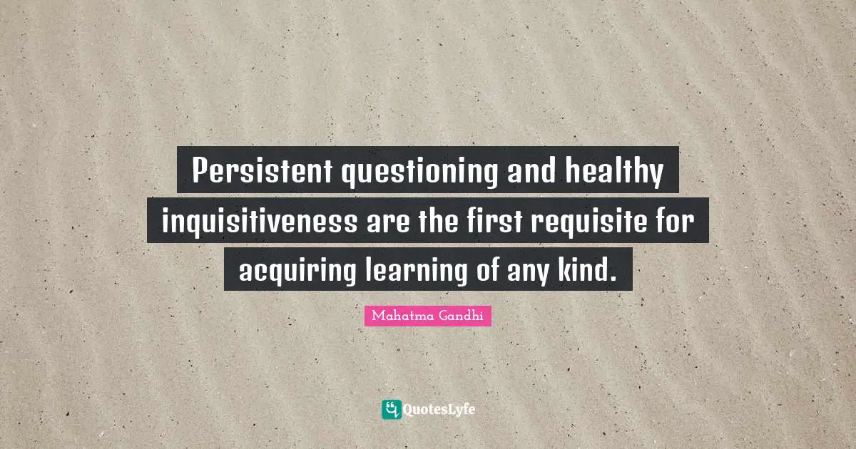 Persistent questioning and healthy inquisitiveness are the first requisite for acquiring learning of any kind.