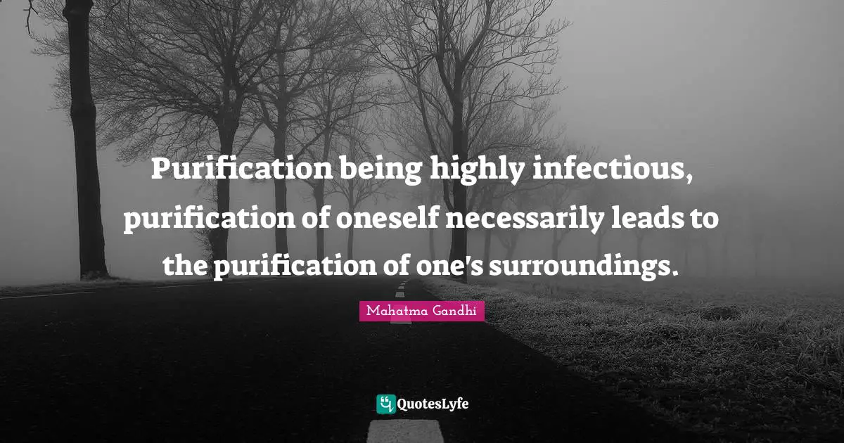 Purification being highly infectious, purification of oneself necessarily leads to the purification of one's surroundings.