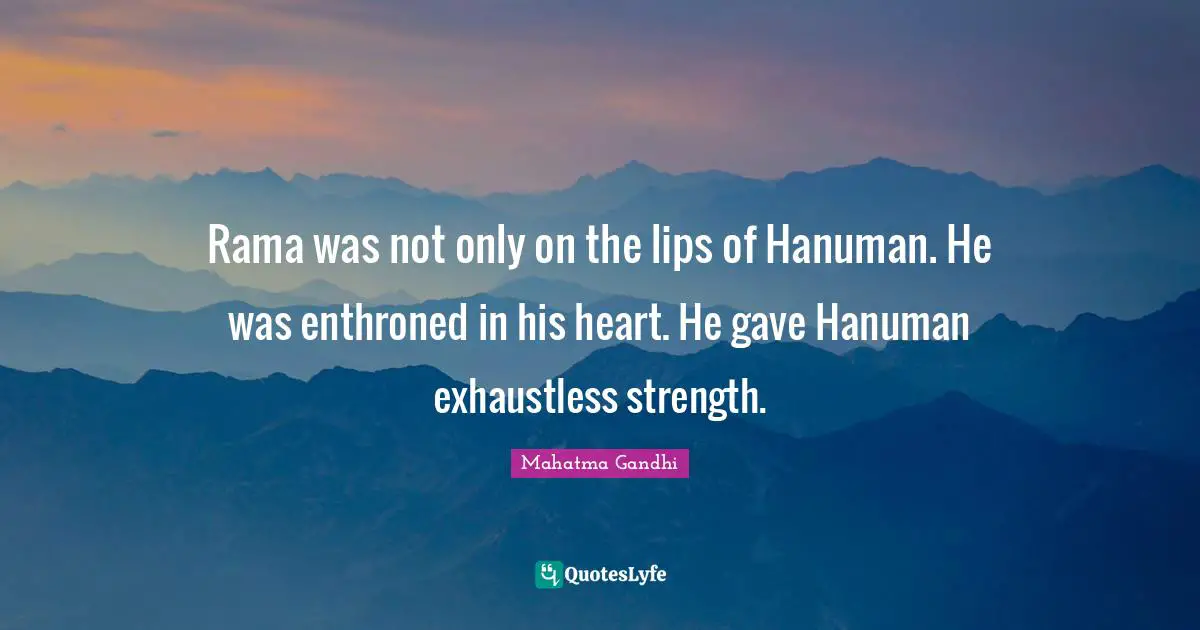Rama was not only on the lips of Hanuman. He was enthroned in his heart. He gave Hanuman exhaustless strength.