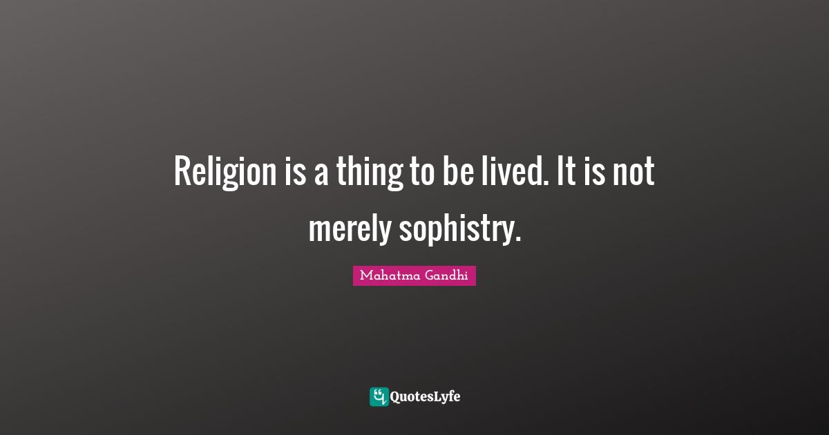 Religion is a thing to be lived. It is not merely sophistry.
