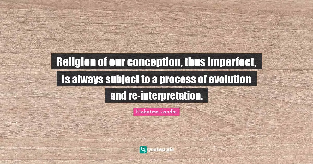 Religion of our conception, thus imperfect, is always subject to a process of evolution and re-interpretation.