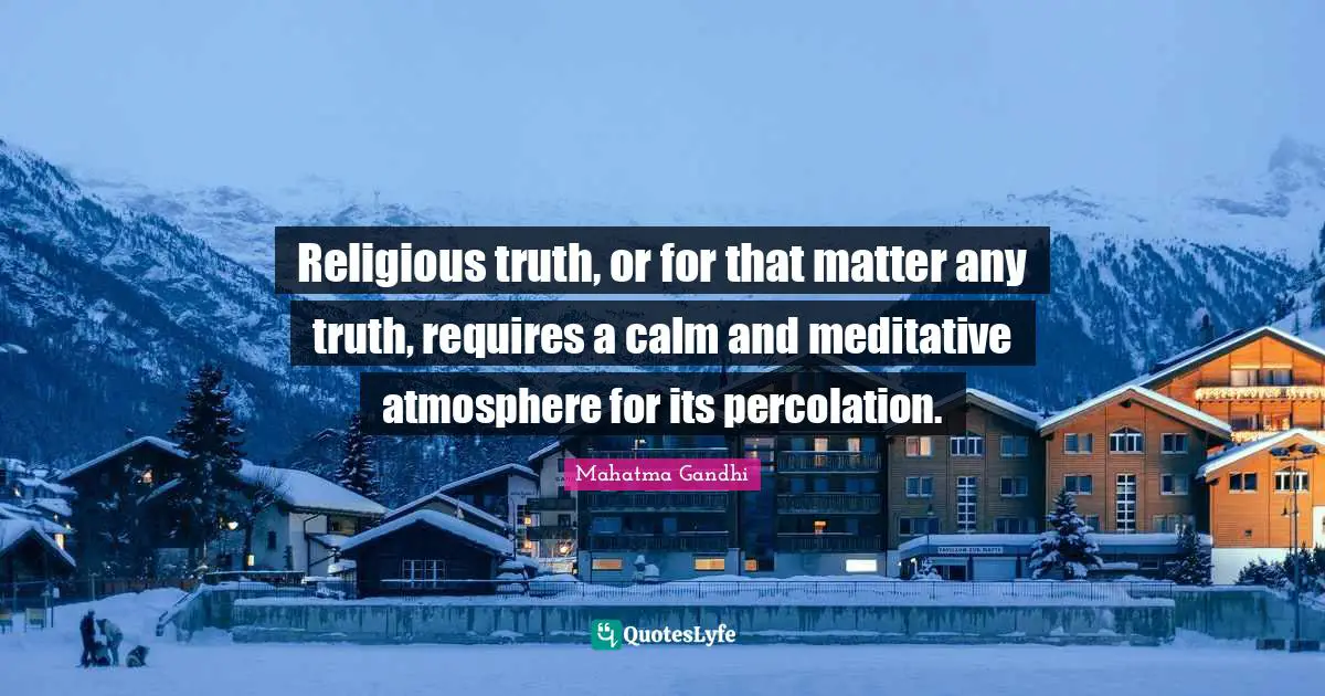 Religious truth, or for that matter any truth, requires a calm and meditative atmosphere for its percolation.
