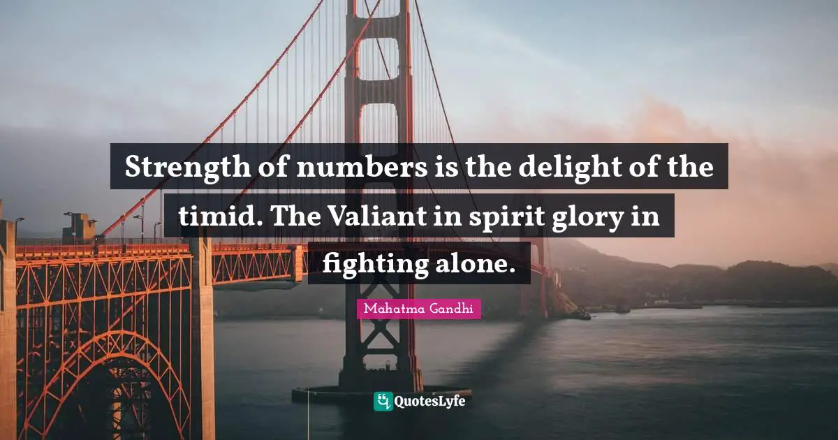 Strength of numbers is the delight of the timid. The Valiant in spirit glory in fighting alone.
