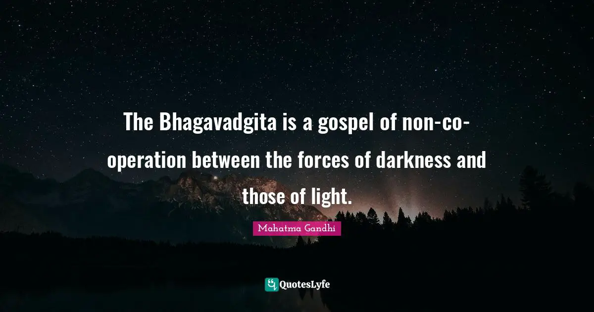 The Bhagavadgita is a gospel of non-co-operation between the forces of darkness and those of light.