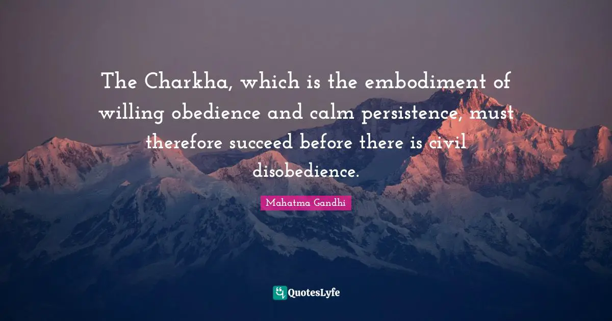 The Charkha, which is the embodiment of willing obedience and calm persistence, must therefore succeed before there is civil disobedience.