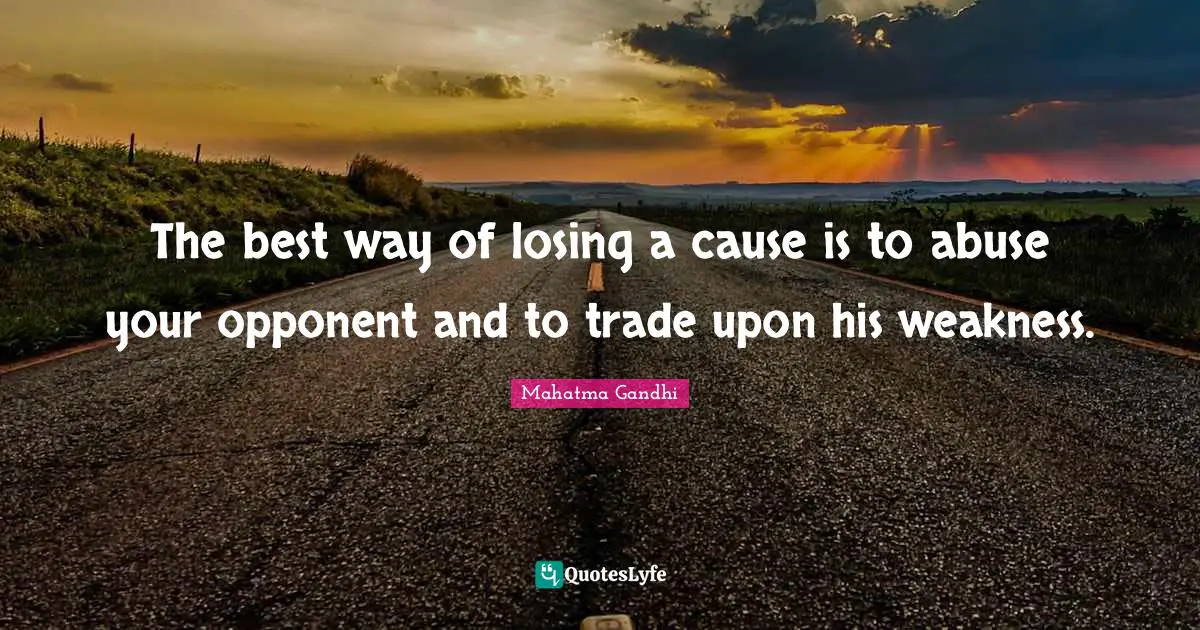 The best way of losing a cause is to abuse your opponent and to trade upon his weakness.