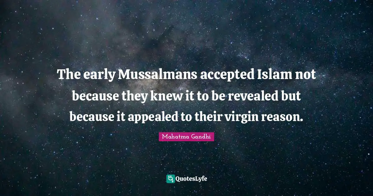 The early Mussalmans accepted Islam not because they knew it to be revealed but because it appealed to their virgin reason.