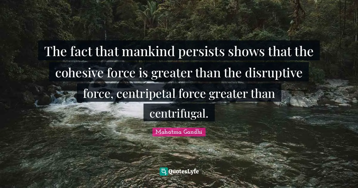 Disruptive Quotes: "The fact that mankind persists shows that the cohesive force is greater than the disruptive force, centripetal force greater than centrifugal."