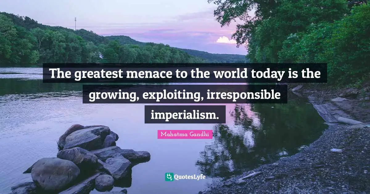 The greatest menace to the world today is the growing, exploiting, irresponsible imperialism.