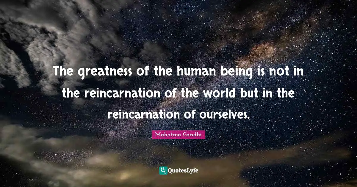 The greatness of the human being is not in the reincarnation of the world but in the reincarnation of ourselves.