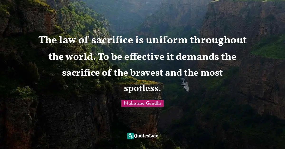 The law of sacrifice is uniform throughout the world. To be effective it demands the sacrifice of the bravest and the most spotless.