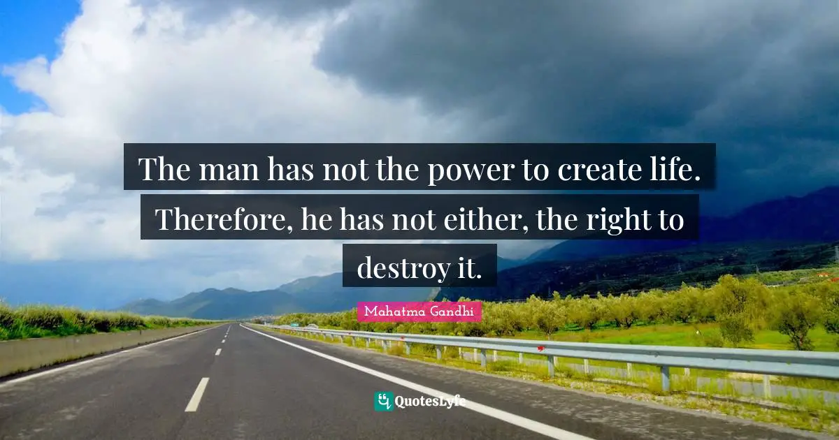 The man has not the power to create life. Therefore, he has not either, the right to destroy it.