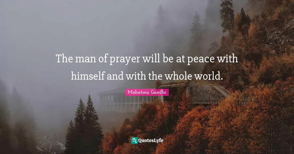 The man of prayer will be at peace with himself and with the whole world.