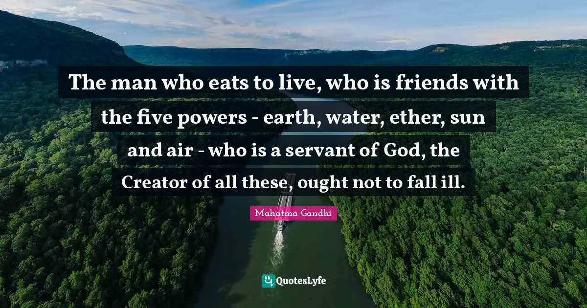 The man who eats to live, who is friends with the five powers - earth, water, ether, sun and air - who is a servant of God, the Creator of all these, ought not to fall ill.