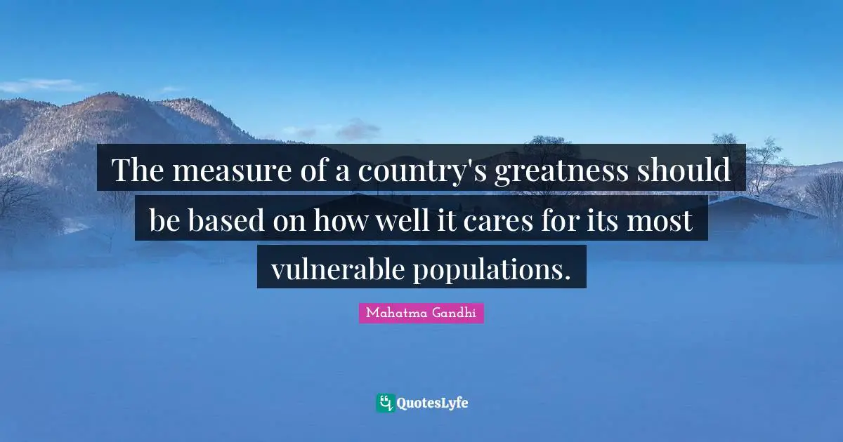 The measure of a country's greatness should be based on how well it cares for its most vulnerable populations.