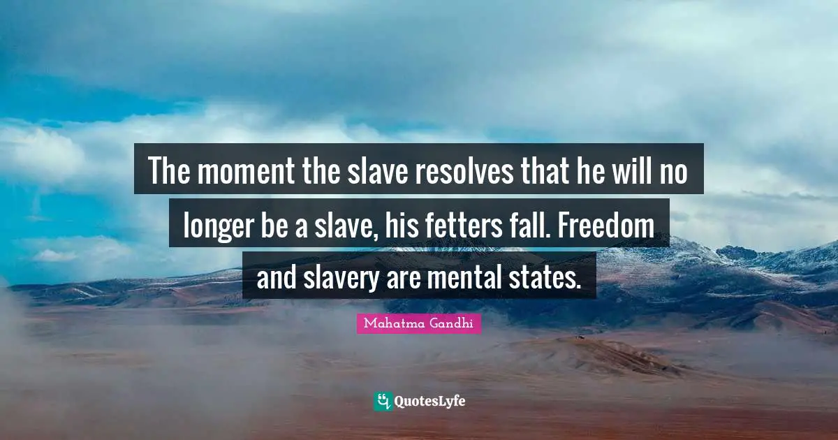The moment the slave resolves that he will no longer be a slave, his fetters fall. Freedom and slavery are mental states.
