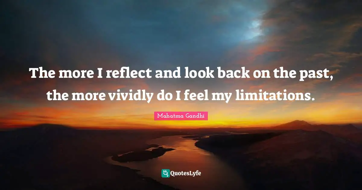 The more I reflect and look back on the past, the more vividly do I feel my limitations.