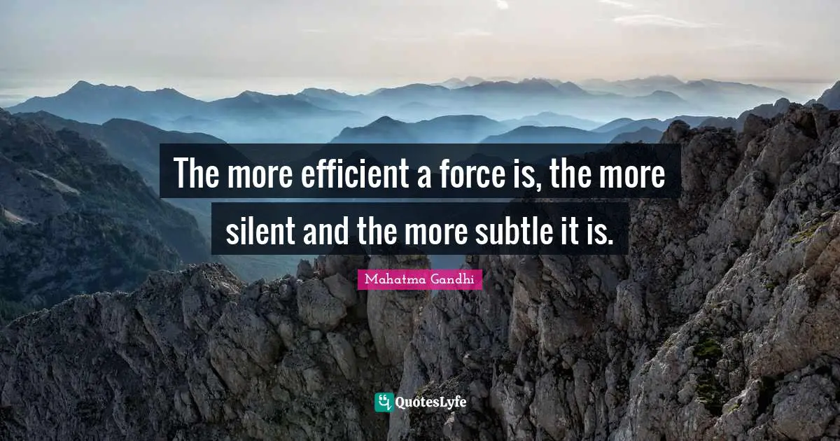 The more efficient a force is, the more silent and the more subtle it is.