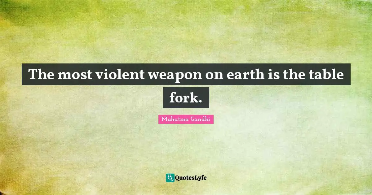 The most violent weapon on earth is the table fork.