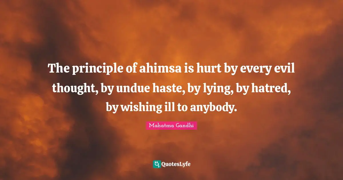 The principle of ahimsa is hurt by every evil thought, by undue haste, by lying, by hatred, by wishing ill to anybody.