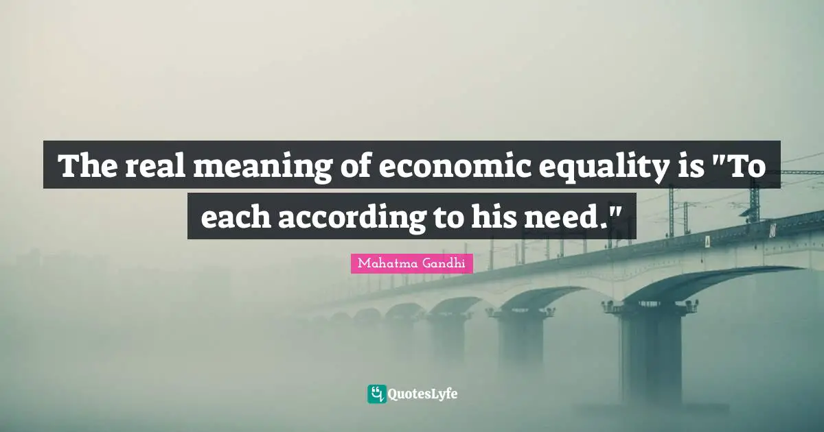 The real meaning of economic equality is "To each according to his need."