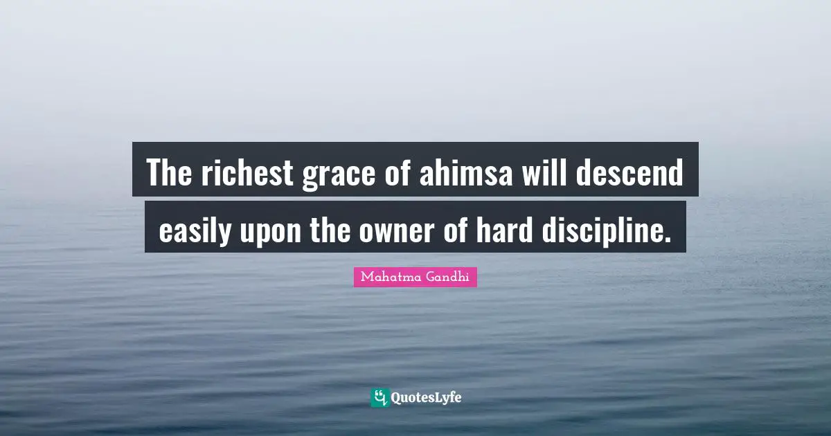 The richest grace of ahimsa will descend easily upon the owner of hard discipline.