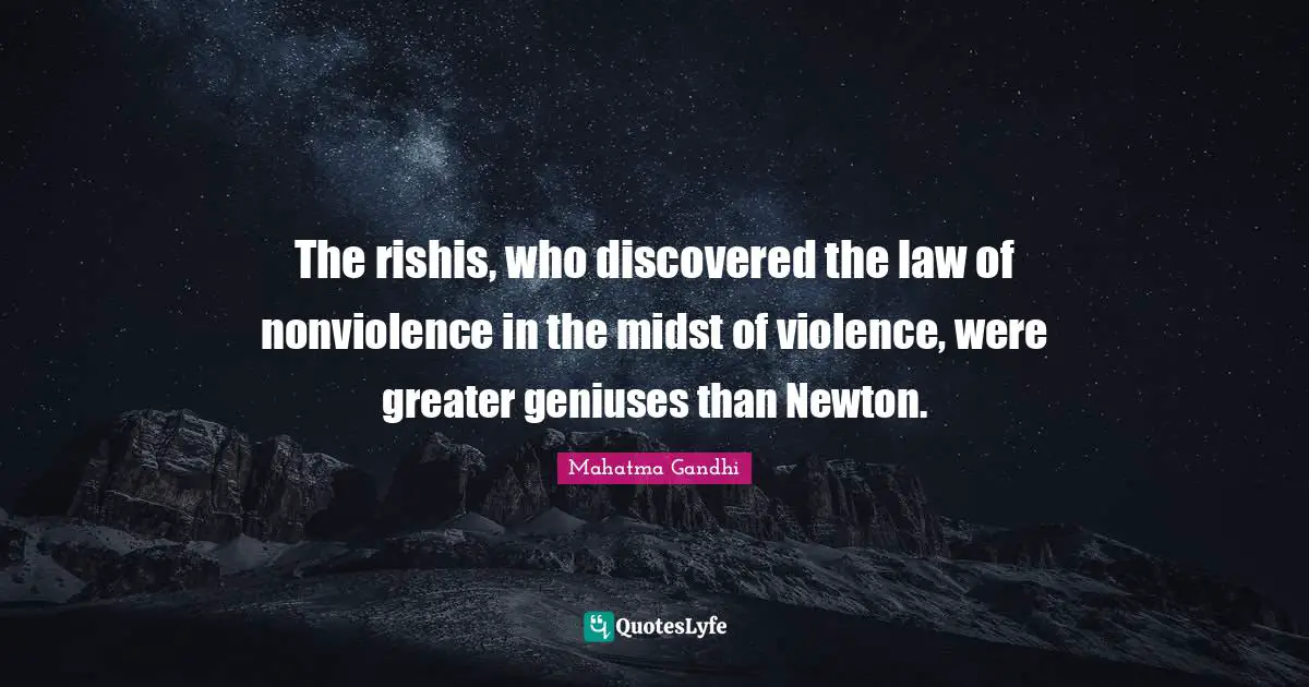 The rishis, who discovered the law of nonviolence in the midst of violence, were greater geniuses than Newton.