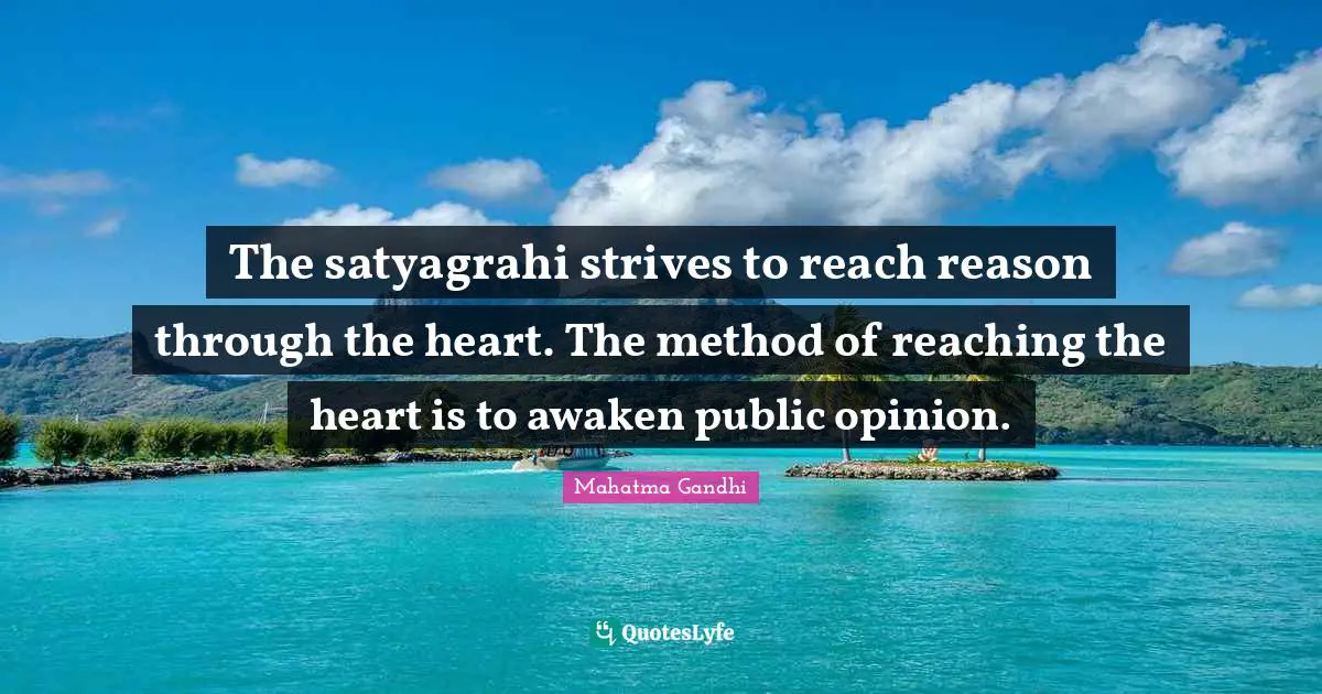 The satyagrahi strives to reach reason through the heart. The method of reaching the heart is to awaken public opinion.
