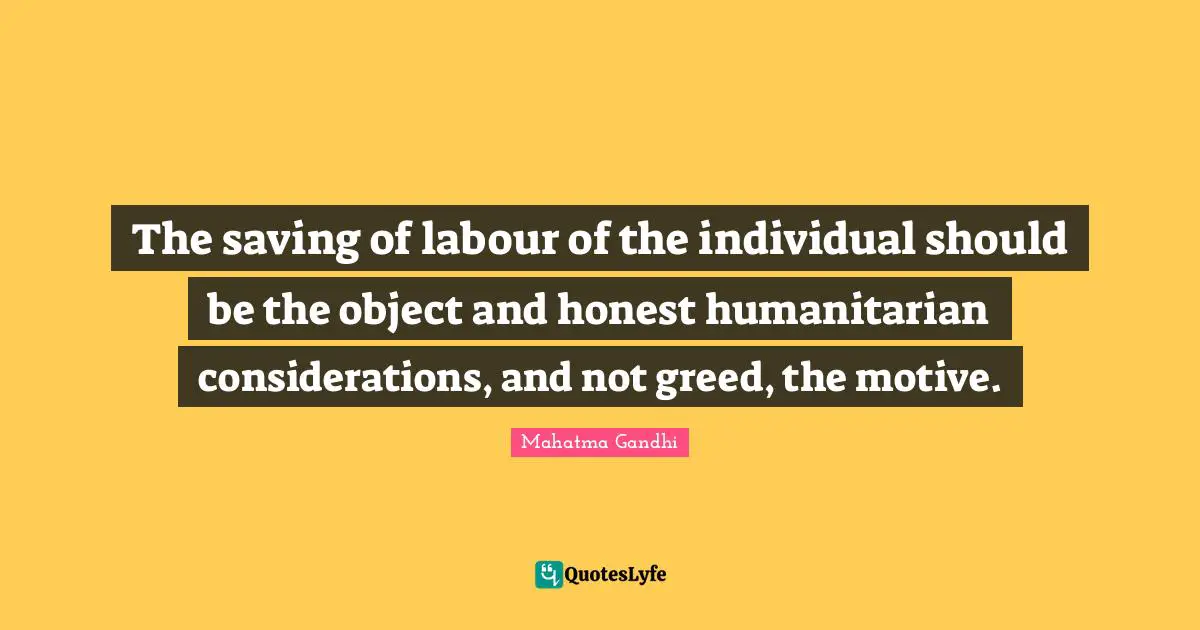 The saving of labour of the individual should be the object and honest humanitarian considerations, and not greed, the motive.