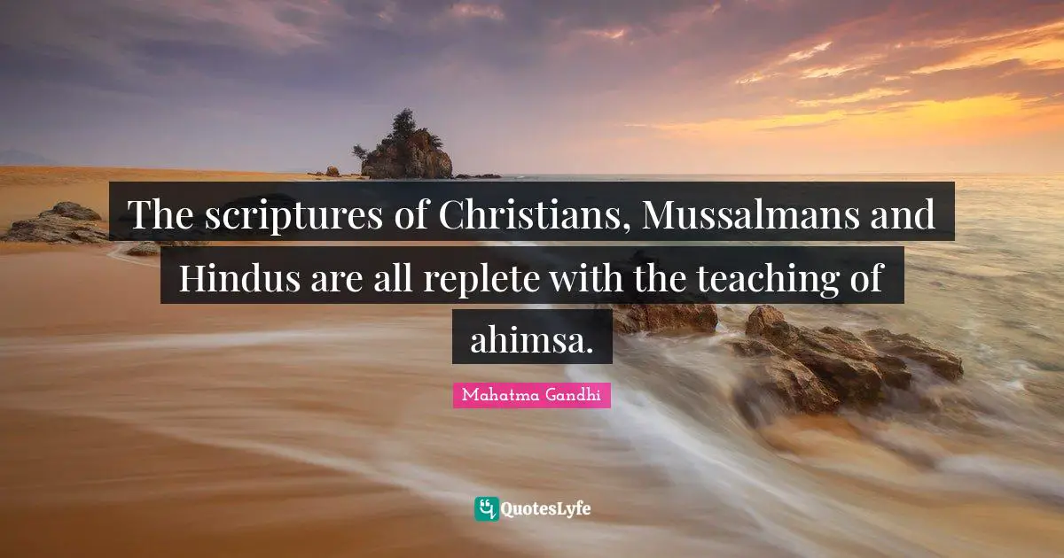 The scriptures of Christians, Mussalmans and Hindus are all replete with the teaching of ahimsa.