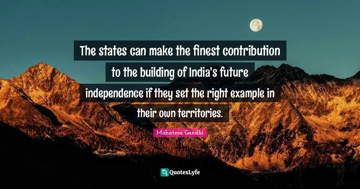 The states can make the finest contribution to the building of India's future independence if they set the right example in their own territories.