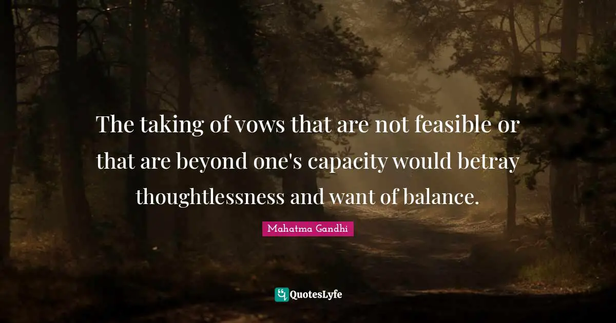 The taking of vows that are not feasible or that are beyond one's capacity would betray thoughtlessness and want of balance.