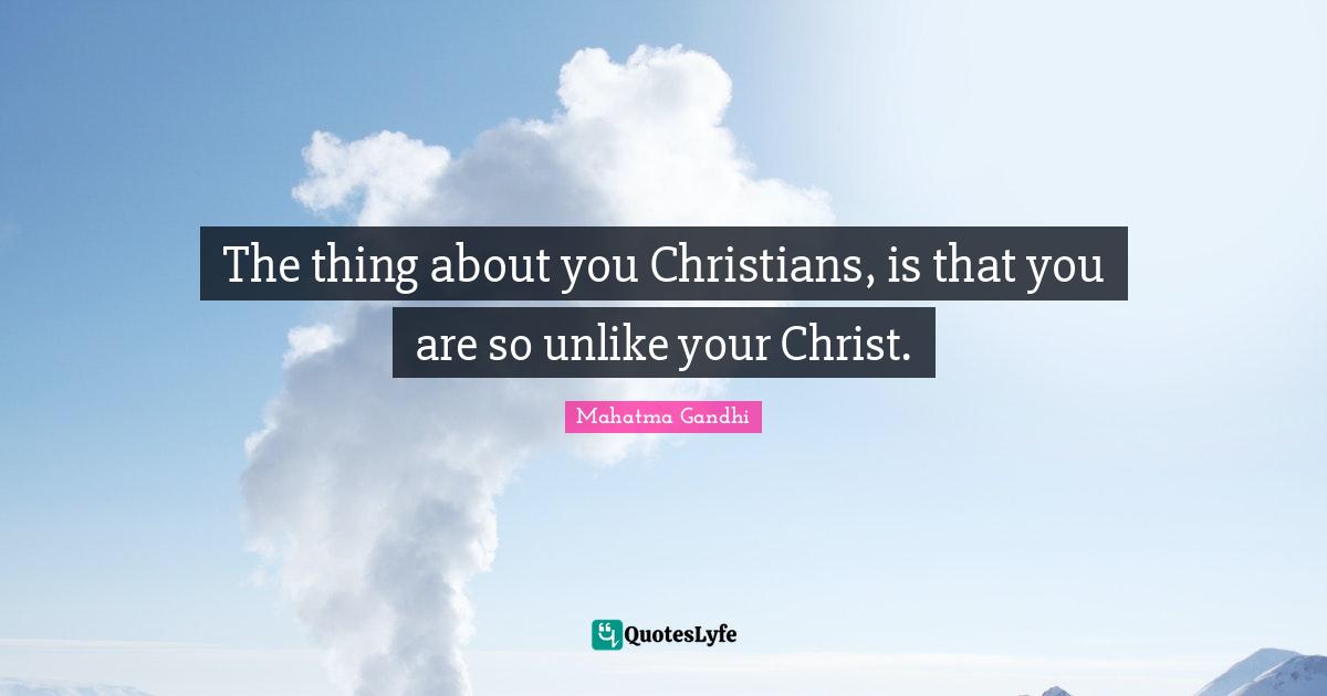 The thing about you Christians, is that you are so unlike your Christ.