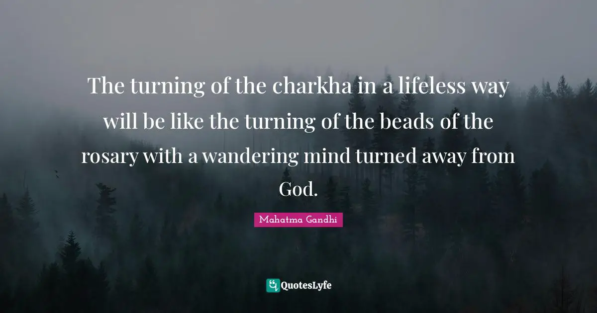 The turning of the charkha in a lifeless way will be like the turning of the beads of the rosary with a wandering mind turned away from God.