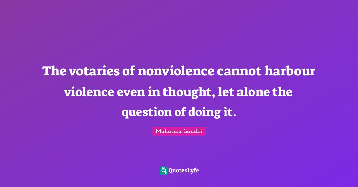 The votaries of nonviolence cannot harbour violence even in thought, let alone the question of doing it.