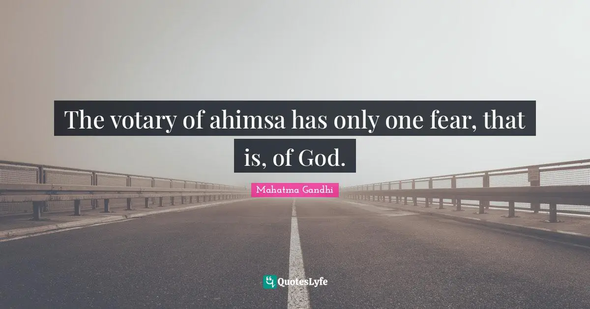 The votary of ahimsa has only one fear, that is, of God.
