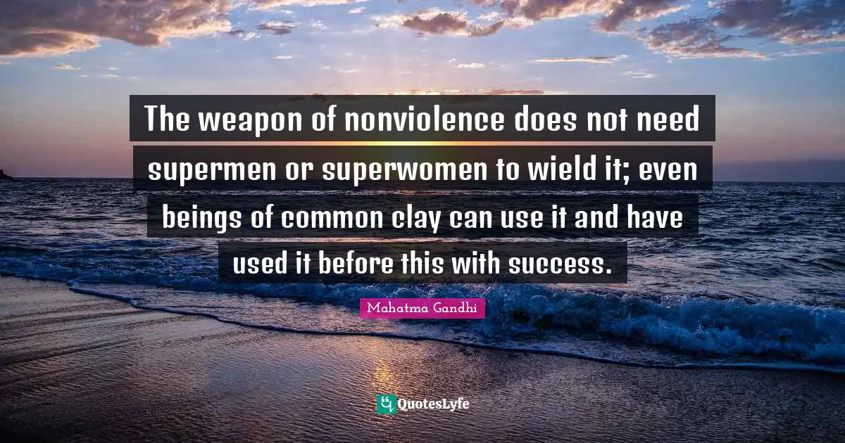 The weapon of nonviolence does not need supermen or superwomen to wield it; even beings of common clay can use it and have used it before this with success.