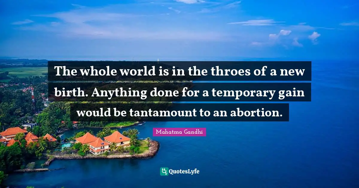 The whole world is in the throes of a new birth. Anything done for a temporary gain would be tantamount to an abortion.