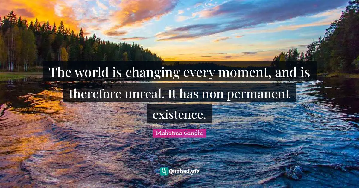 The world is changing every moment, and is therefore unreal. It has non permanent existence.