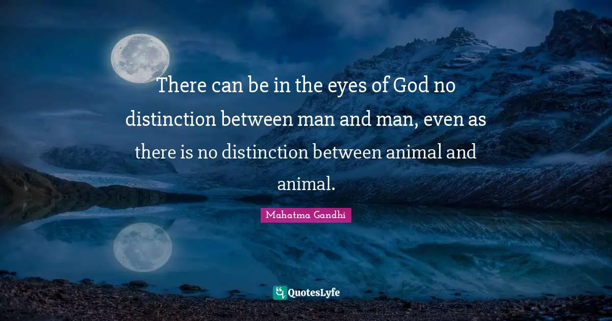 There can be in the eyes of God no distinction between man and man, even as there is no distinction between animal and animal.