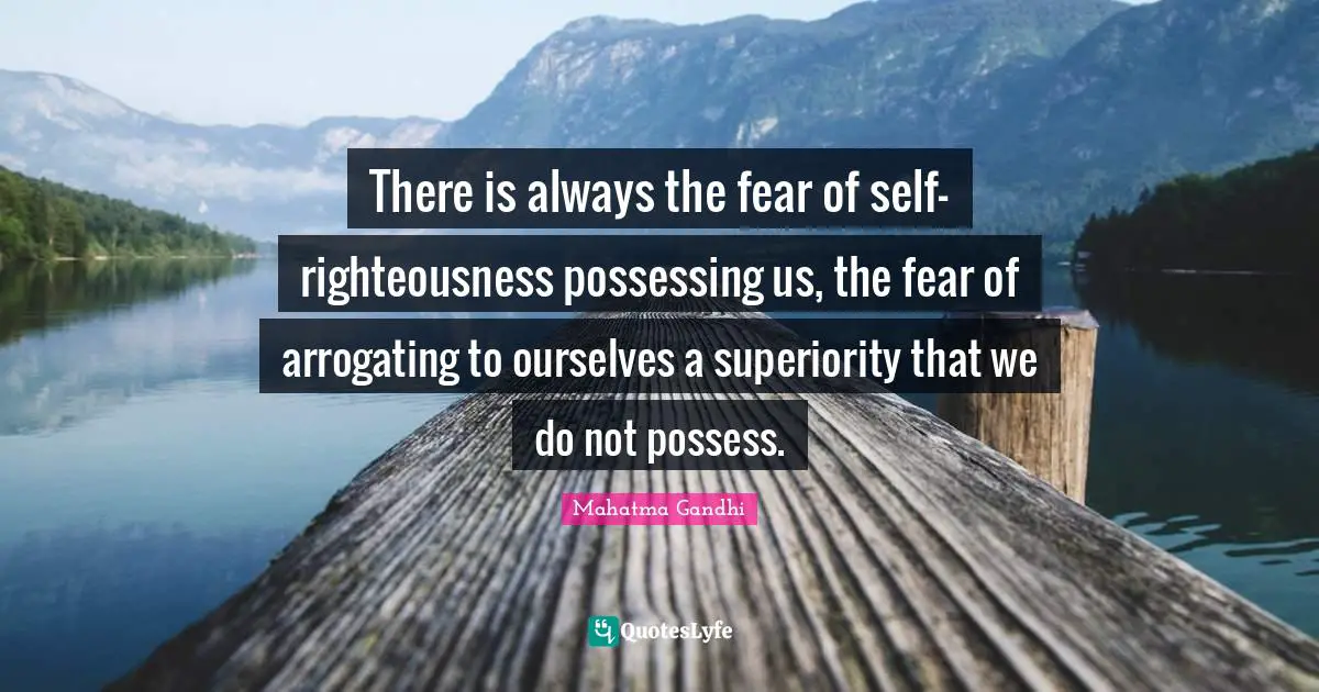 There is always the fear of self-righteousness possessing us, the fear of arrogating to ourselves a superiority that we do not possess.