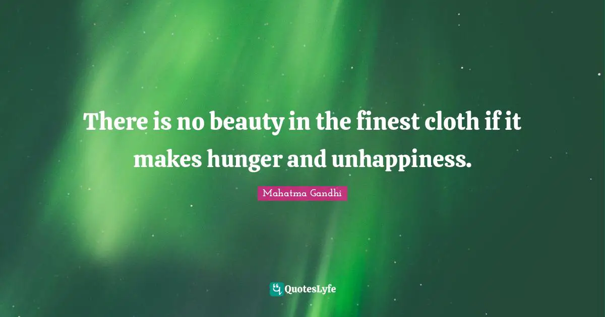 There is no beauty in the finest cloth if it makes hunger and unhappiness.