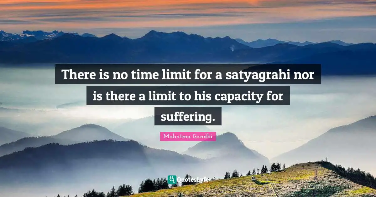 There is no time limit for a satyagrahi nor is there a limit to his capacity for suffering.
